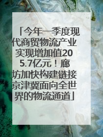 今年一季度现代商贸物流产业实现增加值205.7亿元！廊坊加快构建链接京津冀面向全世界的物流通道