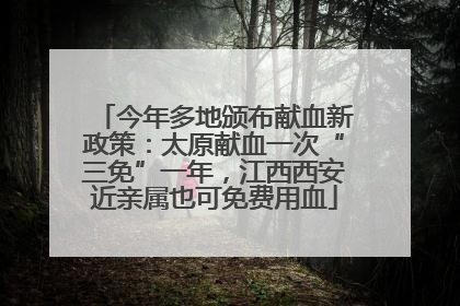 今年多地颁布献血新政策：太原献血一次“三免”一年，江西西安近亲属也可免费用血