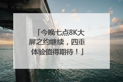 今晚七点8K大屏之约继续，四重体验值得期待！