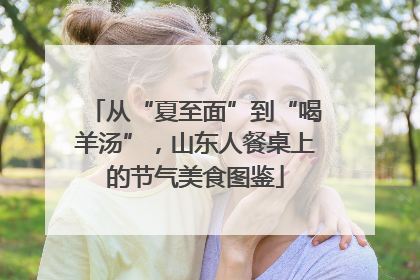 从“夏至面”到“喝羊汤”，山东人餐桌上的节气美食图鉴