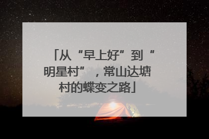 从“早上好”到“明星村”，常山达塘村的蝶变之路