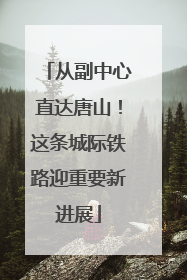 从副中心直达唐山！这条城际铁路迎重要新进展