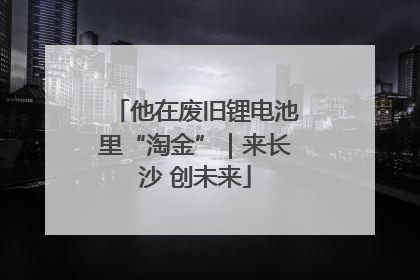 他在废旧锂电池里“淘金”｜来长沙 创未来