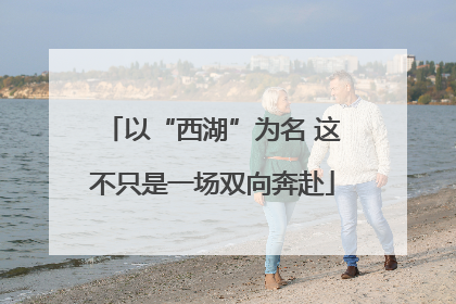以“西湖”为名 这不只是一场双向奔赴