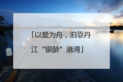 以爱为舟，泊靠丹江“银龄”港湾