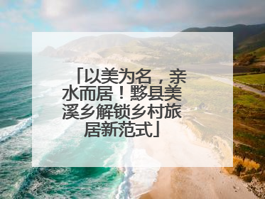 以美为名，亲水而居！黟县美溪乡解锁乡村旅居新范式