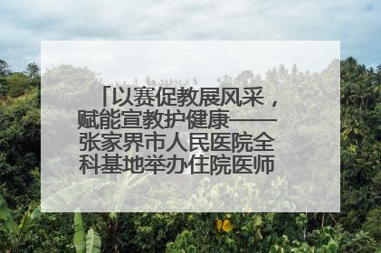 以赛促教展风采，赋能宣教护健康——张家界市人民医院全科基地举办住院医师健康宣教比赛