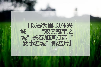 以赛为媒 以体兴城——“双奥冠军之城”长春加速打造“赛事名城”新名片