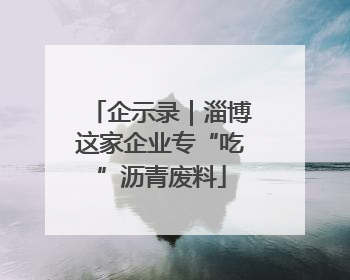 企示录｜淄博这家企业专“吃”沥青废料