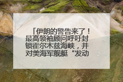 伊朗的警告来了！最高领袖顾问呼吁封锁霍尔木兹海峡，并对美海军舰艇“发动导弹袭击”