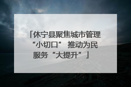 休宁县聚焦城市管理“小切口” 推动为民服务“大提升”