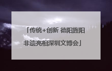 传统+创新 德阳旌阳非遗亮相深圳文博会