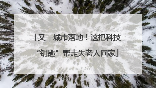 又一城市落地！这把科技“钥匙”帮走失老人回家