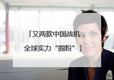 又两款中国战机，全球实力“圈粉”