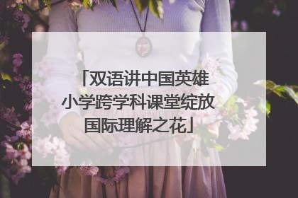双语讲中国英雄 小学跨学科课堂绽放国际理解之花