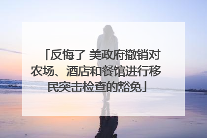 反悔了 美政府撤销对农场、酒店和餐馆进行移民突击检查的豁免