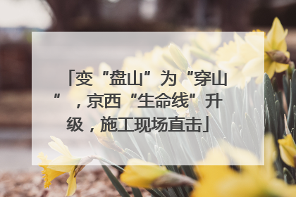 变“盘山”为“穿山”，京西“生命线”升级，施工现场直击