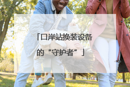 口岸站换装设备的“守护者”
