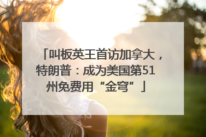 叫板英王首访加拿大，特朗普：成为美国第51州免费用“金穹”