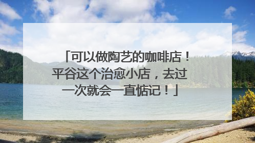 可以做陶艺的咖啡店！平谷这个治愈小店，去过一次就会一直惦记！
