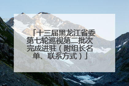 十三届黑龙江省委第七轮巡视第二批次完成进驻（附组长名单、联系方式）