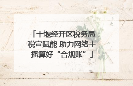 十堰经开区税务局：税宣赋能 助力网络主播算好“合规账”