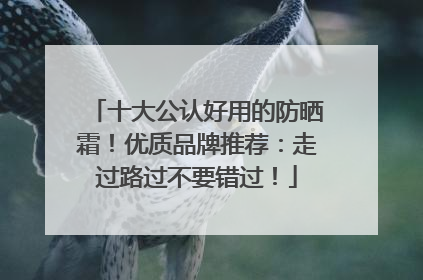 十大公认好用的防晒霜！优质品牌推荐：走过路过不要错过！