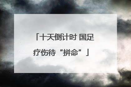 十天倒计时 国足疗伤待“拼命”
