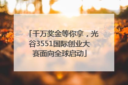 千万奖金等你拿，光谷3551国际创业大赛面向全球启动