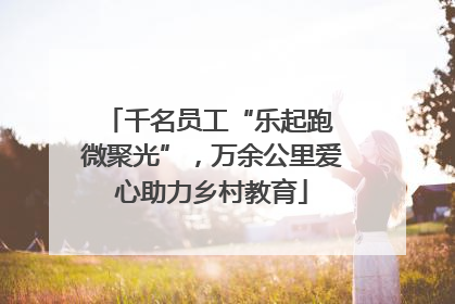千名员工“乐起跑 微聚光”，万余公里爱心助力乡村教育