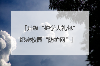 升级“护学大礼包”织密校园“防护网”