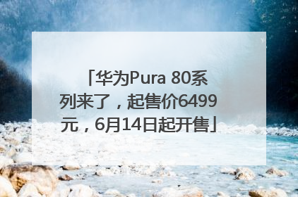 华为Pura 80系列来了，起售价6499元，6月14日起开售