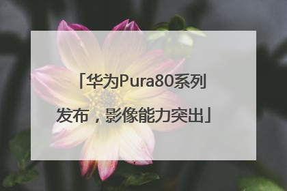 华为Pura80系列发布，影像能力突出