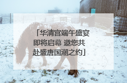 华清宫端午盛宴即将启幕 邀您共赴盛唐国潮之约