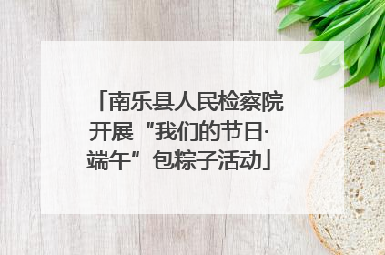南乐县人民检察院开展“我们的节日·端午”包粽子活动