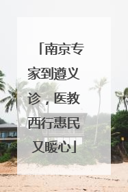 南京专家到遵义诊，医教西行惠民又暖心
