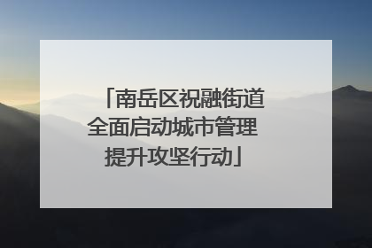 南岳区祝融街道全面启动城市管理提升攻坚行动