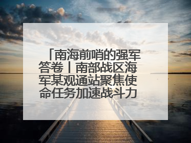 南海前哨的强军答卷丨南部战区海军某观通站聚焦使命任务加速战斗力生成纪实