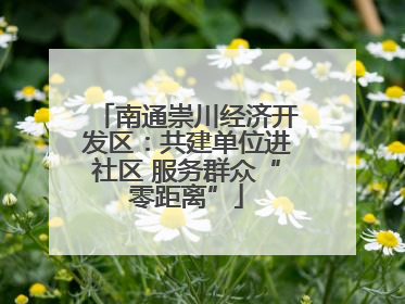 南通崇川经济开发区：共建单位进社区 服务群众“零距离”