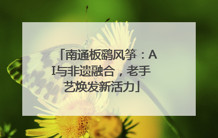 南通板鹞风筝：AI与非遗融合，老手艺焕发新活力