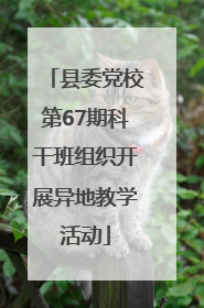 县委党校第67期科干班组织开展异地教学活动