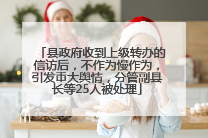 县政府收到上级转办的信访后，不作为慢作为，引发重大舆情，分管副县长等25人被处理