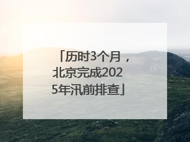 历时3个月，北京完成2025年汛前排查