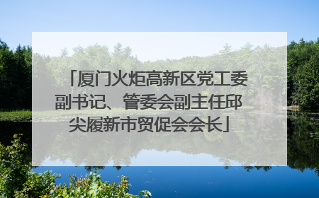 厦门火炬高新区党工委副书记、管委会副主任邱尖履新市贸促会会长