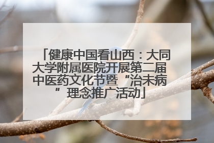 健康中国看山西：大同大学附属医院开展第二届中医药文化节暨“治未病”理念推广活动