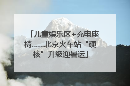 儿童娱乐区+充电座椅……北京火车站“硬核”升级迎暑运