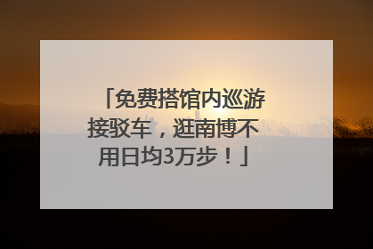 免费搭馆内巡游接驳车，逛南博不用日均3万步！
