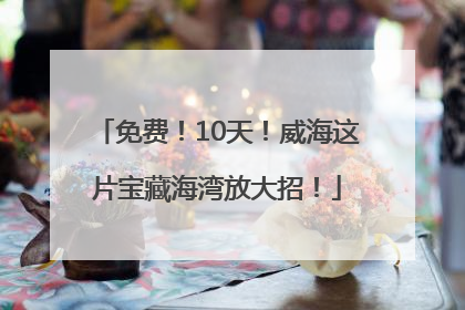 免费！10天！威海这片宝藏海湾放大招！