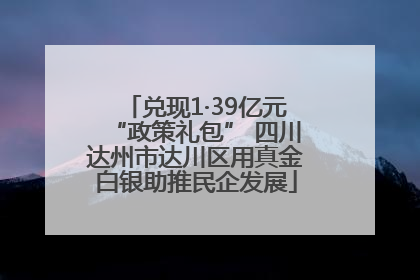 兑现1·39亿元“政策礼包” 四川达州市达川区用真金白银助推民企发展