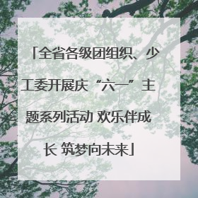 全省各级团组织、少工委开展庆“六一”主题系列活动 欢乐伴成长 筑梦向未来